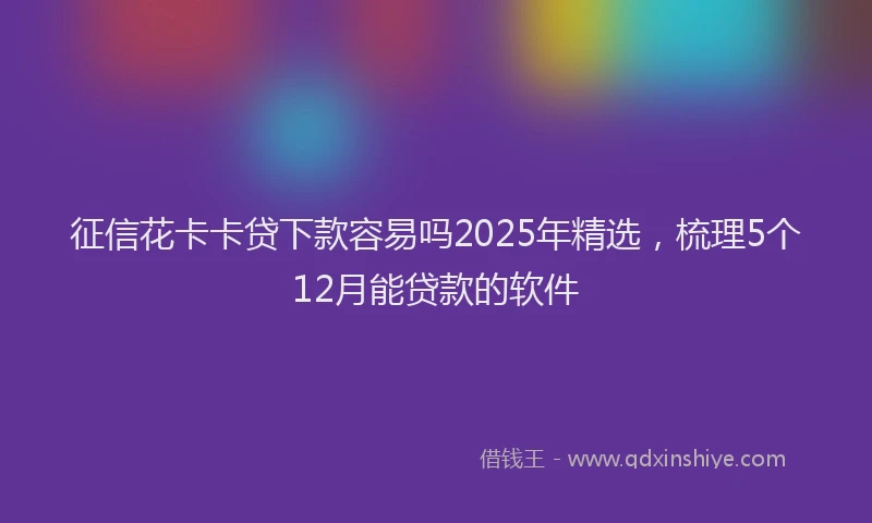 征信花卡卡贷下款容易吗2025年精选，梳理5个12月能贷款的软件