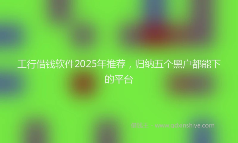 工行借钱软件2025年推荐，归纳五个黑户都能下的平台