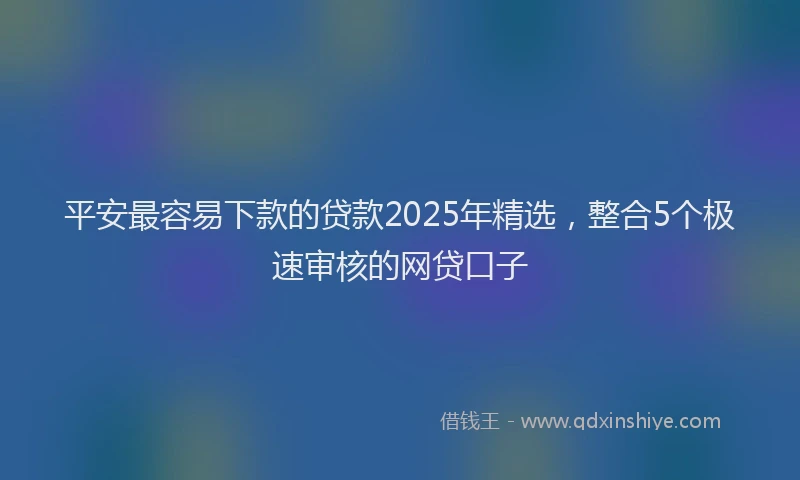 平安最容易下款的贷款2025年精选，整合5个极速审核的网贷口子