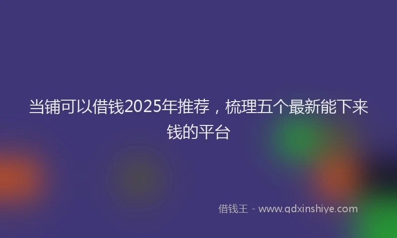 当铺可以借钱2025年推荐，梳理五个最新能下来钱的平台