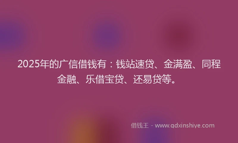 2025年的广信借钱有：钱站速贷、金满盈、同程金融、乐借宝贷、还易贷等。