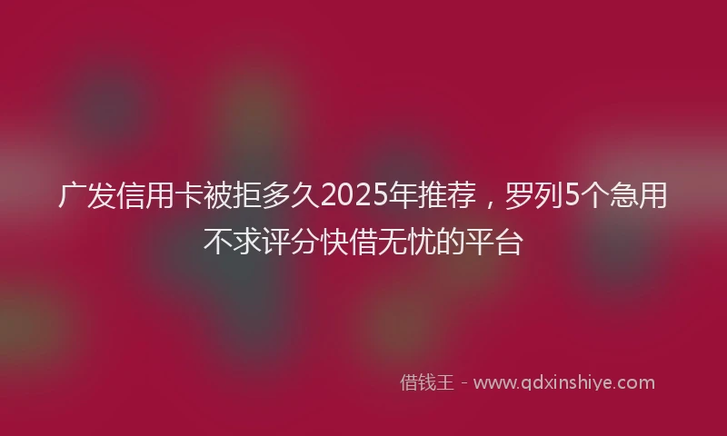 广发信用卡被拒多久2025年推荐，罗列5个急用不求评分快借无忧的平台