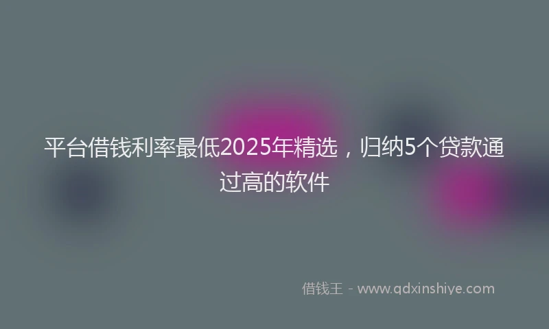 平台借钱利率最低2025年精选，归纳5个贷款通过高的软件