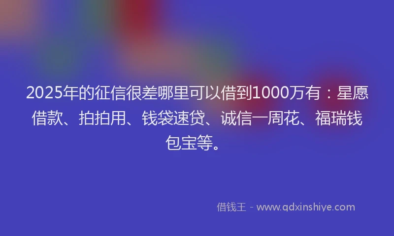 2025年的征信很差哪里可以借到1000万有：星愿借款、拍拍用、钱袋速贷、诚信一周花、福瑞钱包宝等。