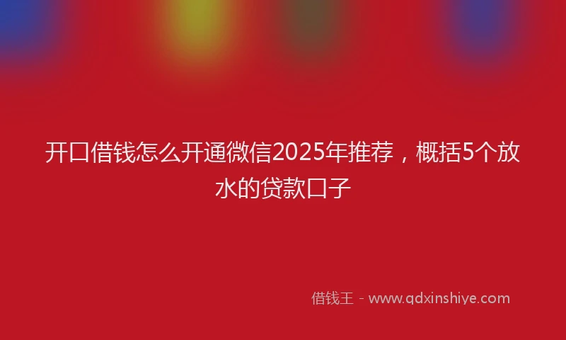 开口借钱怎么开通微信2025年推荐，概括5个放水的贷款口子