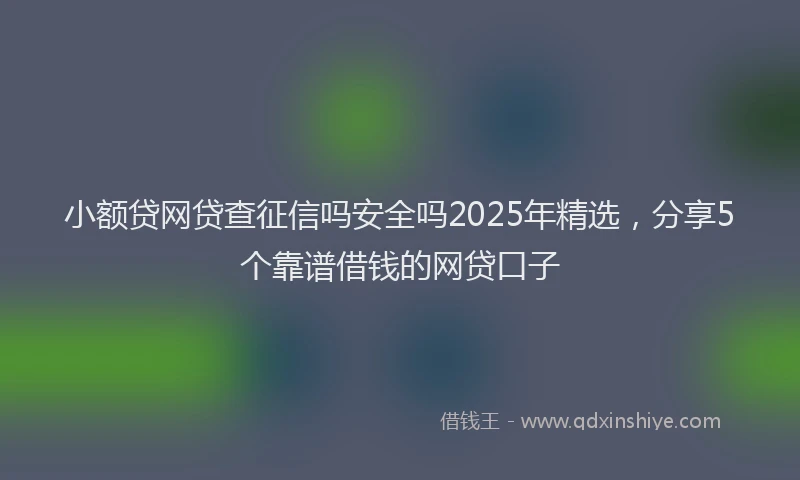 小额贷网贷查征信吗安全吗2025年精选，分享5个靠谱借钱的网贷口子