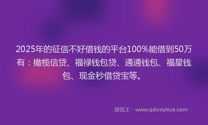 2025年的征信不好借钱的平台100%能借到50万有：橄榄信贷、福禄钱包贷、通通钱包、福星钱包、现金秒借贷宝等。
