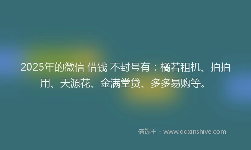 2025年的微信 借钱 不封号有：橘若租机、拍拍用、天源花、金满堂贷、多多易购等。