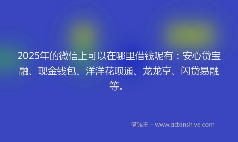 2025年的微信上可以在哪里借钱呢有：安心贷宝融、现金钱包、洋洋花呗通、龙龙享、闪贷易融等。