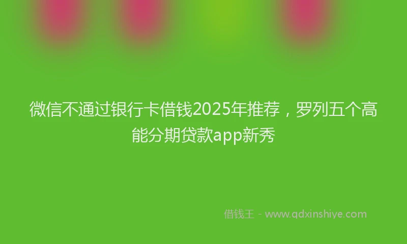 微信不通过银行卡借钱2025年推荐，罗列五个高能分期贷款app新秀