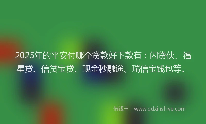 2025年的平安付哪个贷款好下款有：闪贷侠、福星贷、信贷宝贷、现金秒融途、瑞信宝钱包等。