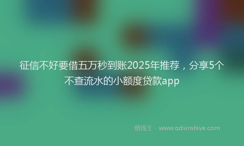 征信不好要借五万秒到账2025年推荐，分享5个不查流水的小额度贷款app