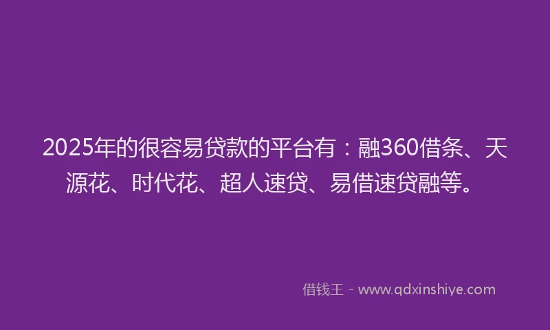2025年的很容易贷款的平台有：融360借条、天源花、时代花、超人速贷、易借速贷融等。