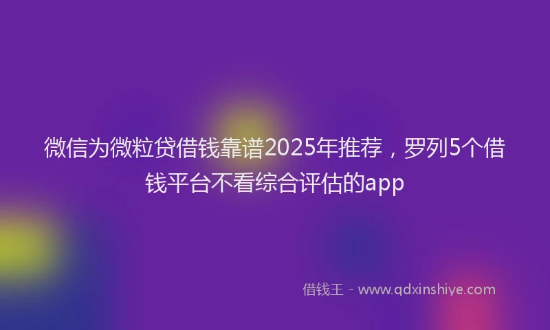 微信为微粒贷借钱靠谱2025年推荐，罗列5个借钱平台不看综合评估的app