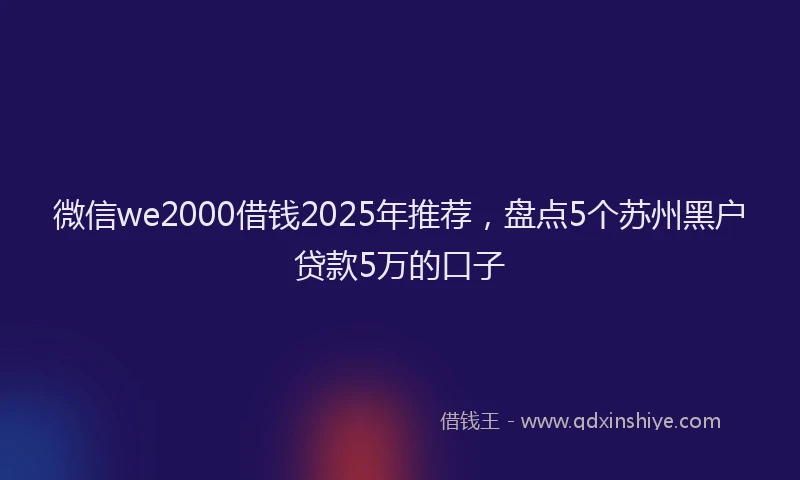 微信we2000借钱2025年推荐，盘点5个苏州黑户贷款5万的口子