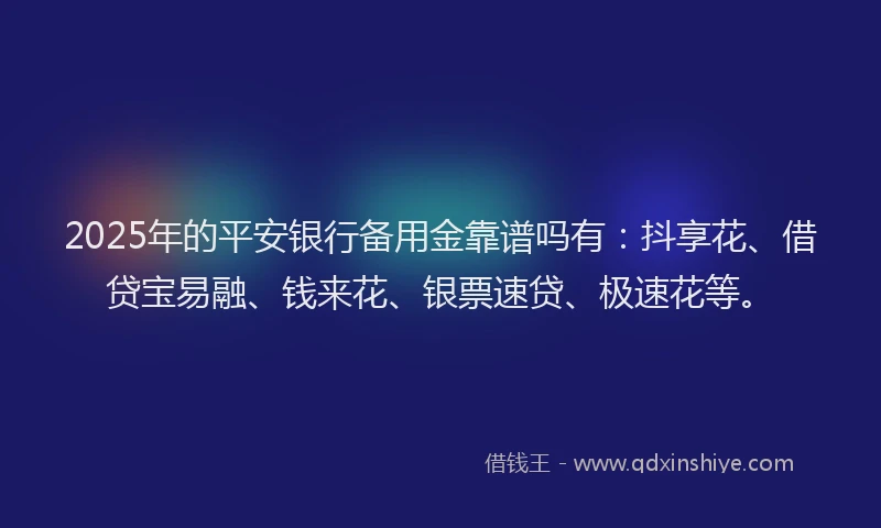 2025年的平安银行备用金靠谱吗有：抖享花、借贷宝易融、钱来花、银票速贷、极速花等。