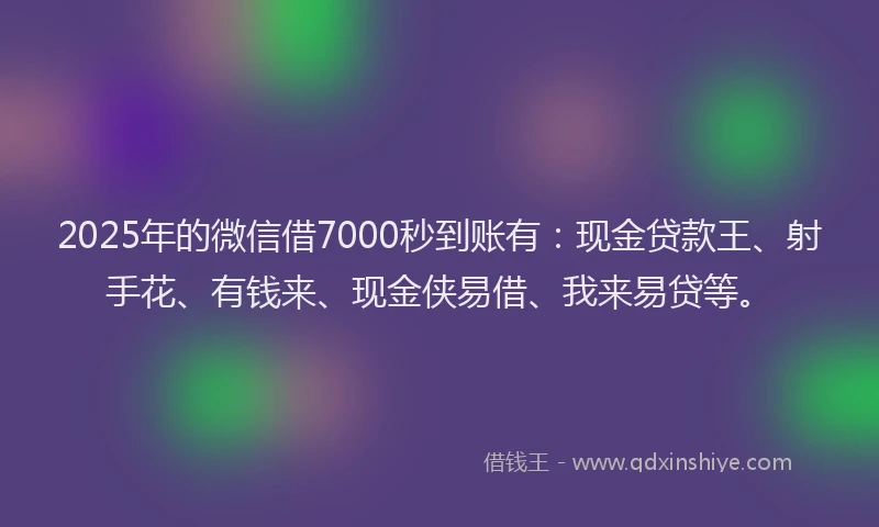 2025年的微信借7000秒到账有：现金贷款王、射手花、有钱来、现金侠易借、我来易贷等。
