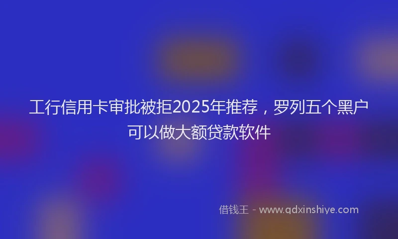 工行信用卡审批被拒2025年推荐，罗列五个黑户可以做大额贷款软件