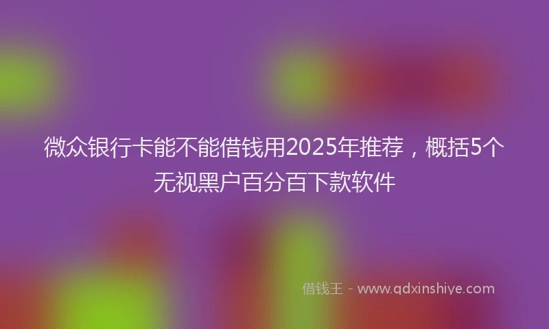 微众银行卡能不能借钱用2025年推荐，概括5个无视黑户百分百下款软件
