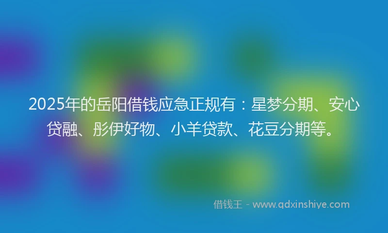2025年的岳阳借钱应急正规有：星梦分期、安心贷融、彤伊好物、小羊贷款、花豆分期等。