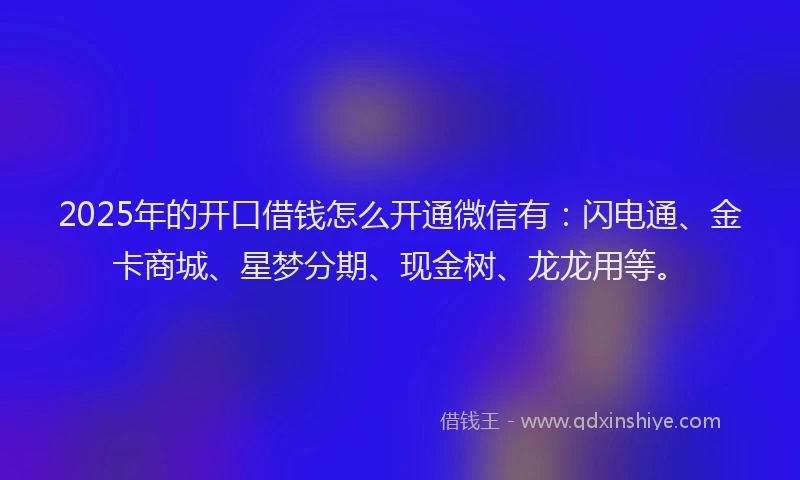 2025年的开口借钱怎么开通微信有：闪电通、金卡商城、星梦分期、现金树、龙龙用等。