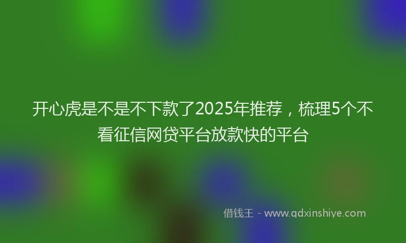 开心虎是不是不下款了2025年推荐，梳理5个不看征信网贷平台放款快的平台