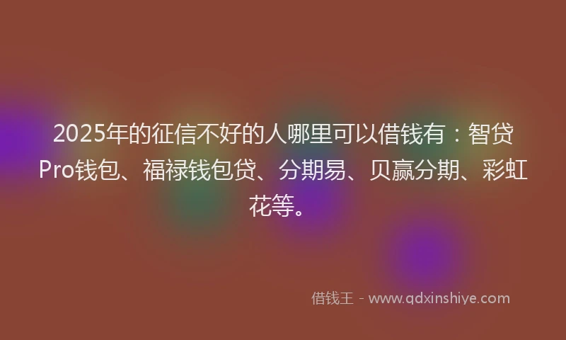 2025年的征信不好的人哪里可以借钱有：智贷Pro钱包、福禄钱包贷、分期易、贝赢分期、彩虹花等。