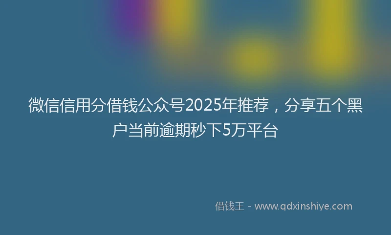 微信信用分借钱公众号2025年推荐，分享五个黑户当前逾期秒下5万平台