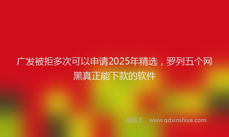 广发被拒多次可以申请2025年精选，罗列五个网黑真正能下款的软件