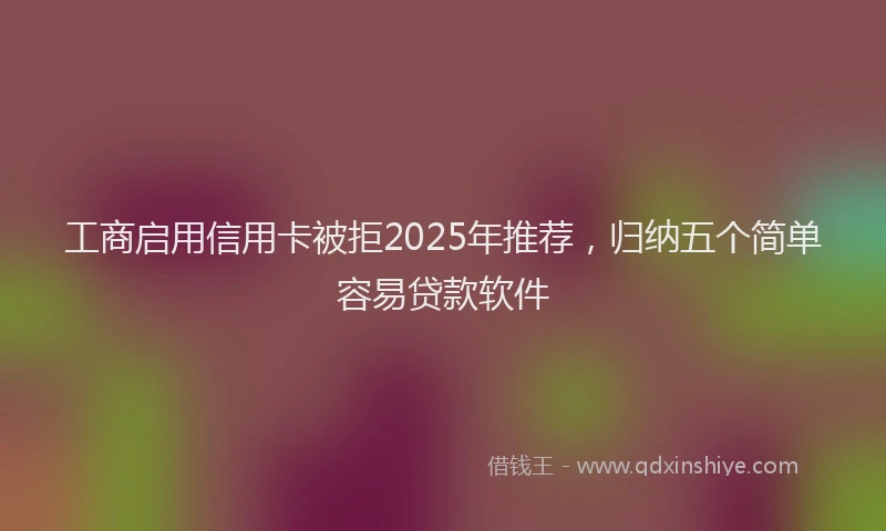 工商启用信用卡被拒2025年推荐，归纳五个简单容易贷款软件