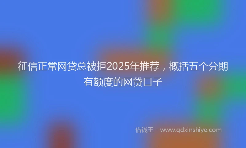 征信正常网贷总被拒2025年推荐，概括五个分期有额度的网贷口子