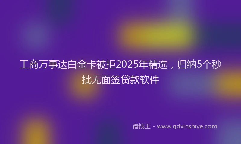 工商万事达白金卡被拒2025年精选，归纳5个秒批无面签贷款软件