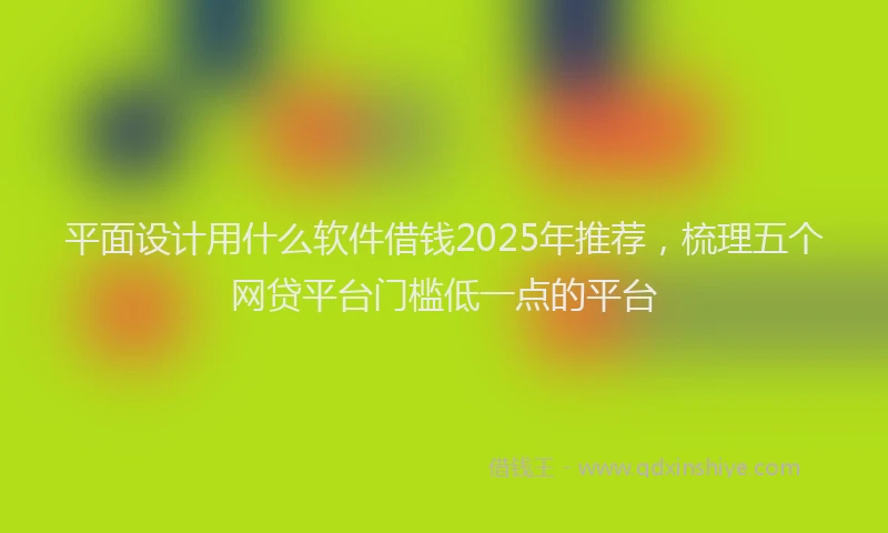 平面设计用什么软件借钱2025年推荐，梳理五个网贷平台门槛低一点的平台