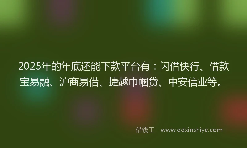 2025年的年底还能下款平台有：闪借快行、借款宝易融、沪商易借、捷越巾帼贷、中安信业等。