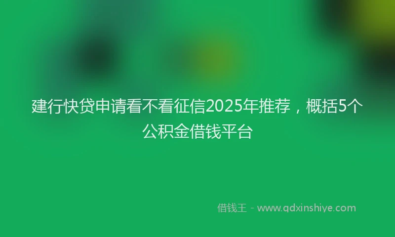 建行快贷申请看不看征信2025年推荐，概括5个公积金借钱平台
