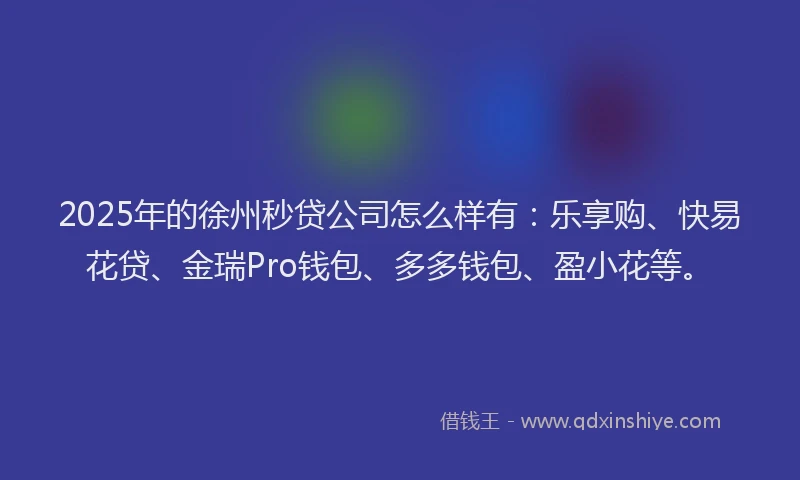 2025年的徐州秒贷公司怎么样有：乐享购、快易花贷、金瑞Pro钱包、多多钱包、盈小花等。