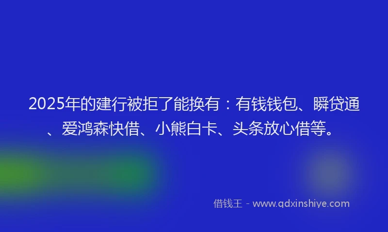 2025年的建行被拒了能换有：有钱钱包、瞬贷通、爱鸿森快借、小熊白卡、头条放心借等。