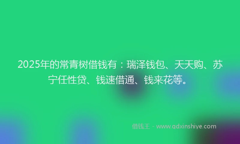 2025年的常青树借钱有：瑞泽钱包、天天购、苏宁任性贷、钱速借通、钱来花等。