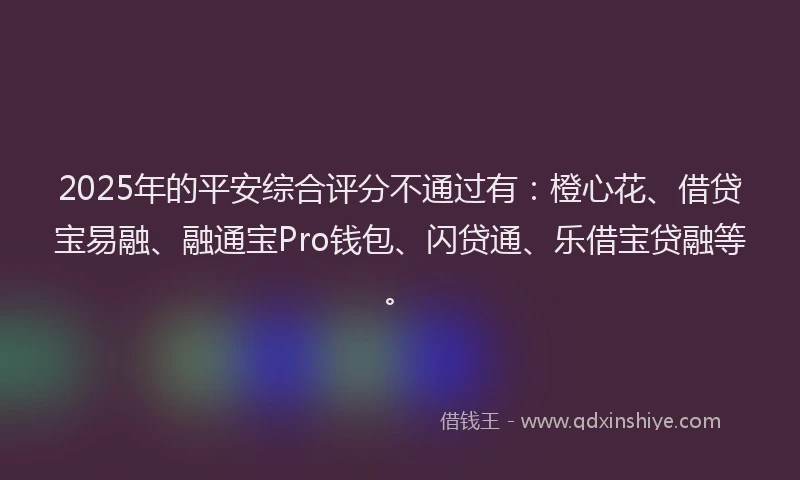 2025年的平安综合评分不通过有：橙心花、借贷宝易融、融通宝Pro钱包、闪贷通、乐借宝贷融等。