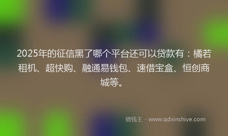 2025年的征信黑了哪个平台还可以贷款有：橘若租机、超快购、融通易钱包、速借宝盒、恒创商城等。