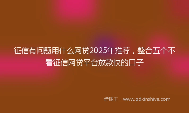 征信有问题用什么网贷2025年推荐，整合五个不看征信网贷平台放款快的口子