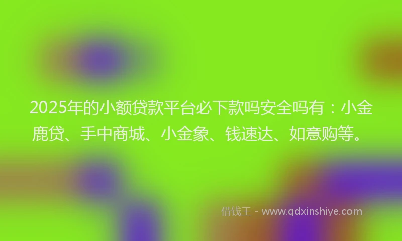 2025年的小额贷款平台必下款吗安全吗有：小金鹿贷、手中商城、小金象、钱速达、如意购等。