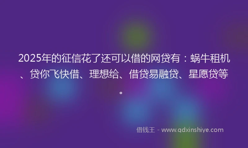 2025年的征信花了还可以借的网贷有：蜗牛租机、贷你飞快借、理想给、借贷易融贷、星愿贷等。