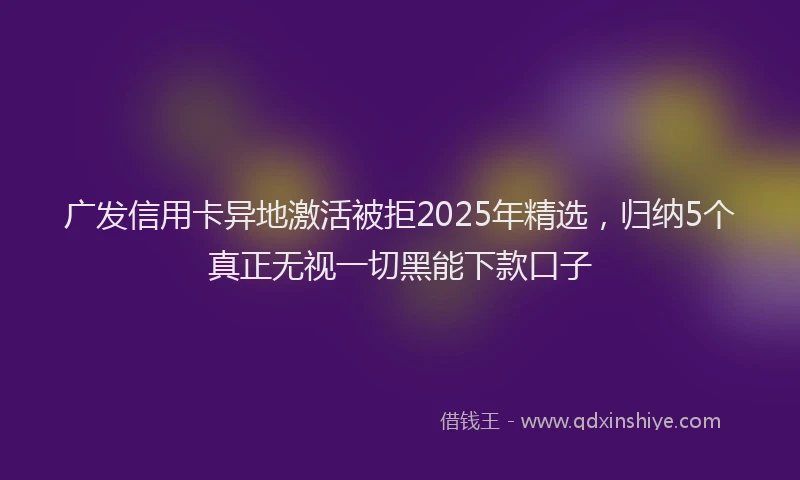 广发信用卡异地激活被拒2025年精选，归纳5个真正无视一切黑能下款口子