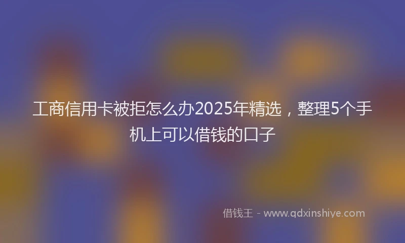 工商信用卡被拒怎么办2025年精选，整理5个手机上可以借钱的口子