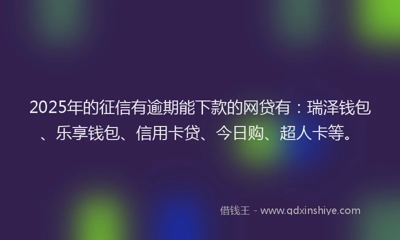 2025年的征信有逾期能下款的网贷有：瑞泽钱包、乐享钱包、信用卡贷、今日购、超人卡等。