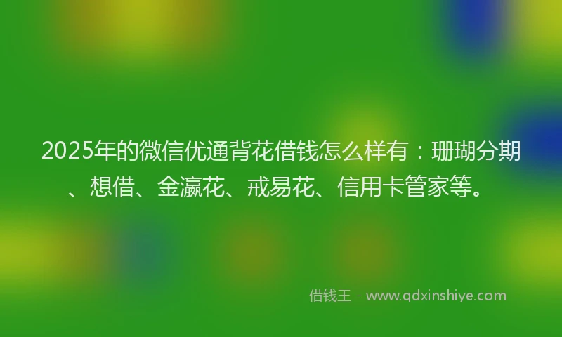 2025年的微信优通背花借钱怎么样有：珊瑚分期、想借、金瀛花、戒易花、信用卡管家等。