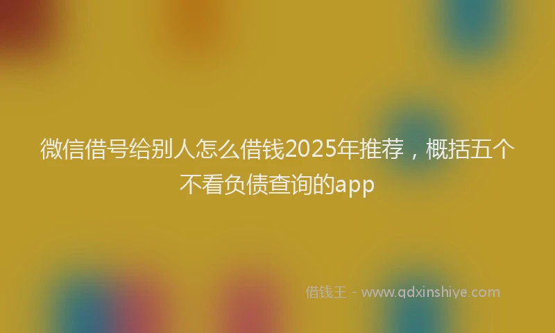 微信借号给别人怎么借钱2025年推荐，概括五个不看负债查询的app
