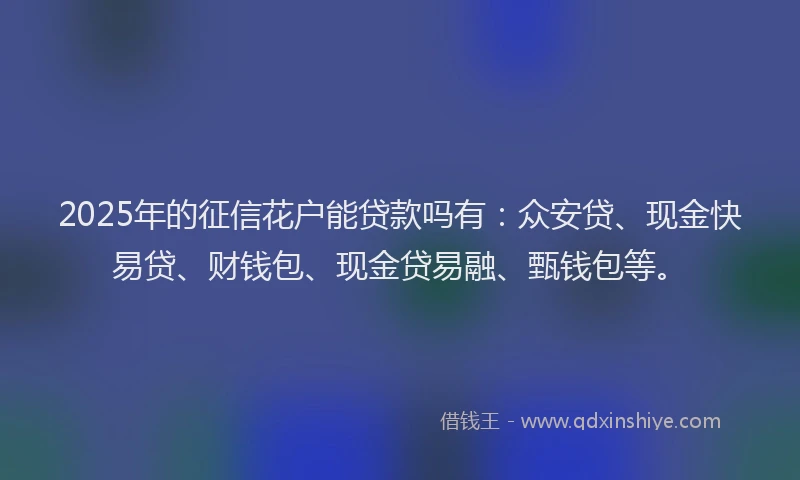 2025年的征信花户能贷款吗有：众安贷、现金快易贷、财钱包、现金贷易融、甄钱包等。