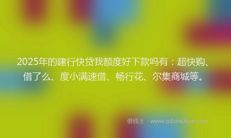 2025年的建行快贷我额度好下款吗有：超快购、借了么、度小满速借、畅行花、尔集商城等。